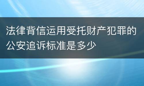 法律背信运用受托财产犯罪的公安追诉标准是多少