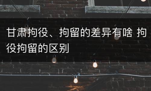 甘肃拘役、拘留的差异有啥 拘役拘留的区别