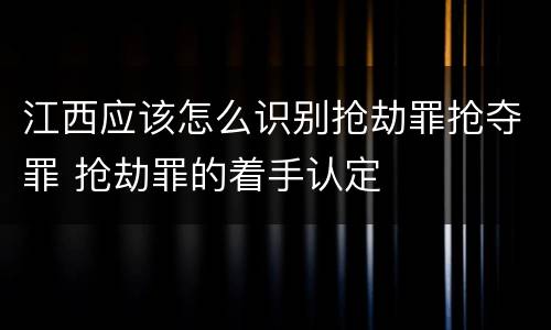 江西应该怎么识别抢劫罪抢夺罪 抢劫罪的着手认定