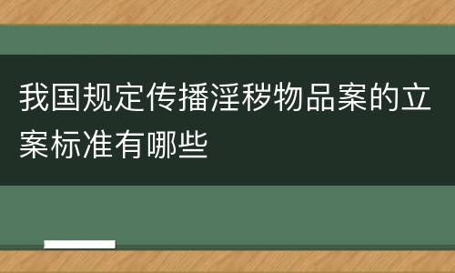我国规定传播淫秽物品案的立案标准有哪些