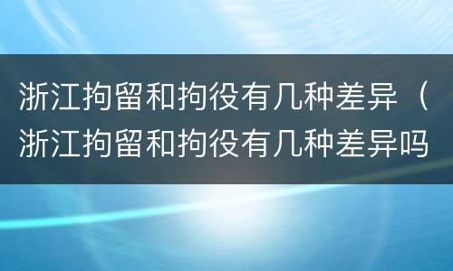 浙江拘留和拘役有几种差异（浙江拘留和拘役有几种差异吗）