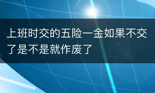 上班时交的五险一金如果不交了是不是就作废了