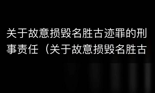 关于故意损毁名胜古迹罪的刑事责任（关于故意损毁名胜古迹罪的刑事责任）