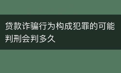 贷款诈骗行为构成犯罪的可能判刑会判多久