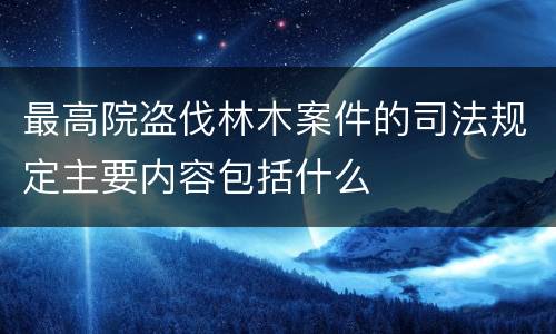 最高院盗伐林木案件的司法规定主要内容包括什么