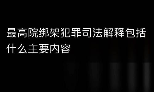 最高院绑架犯罪司法解释包括什么主要内容