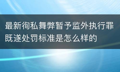 最新徇私舞弊暂予监外执行罪既遂处罚标准是怎么样的