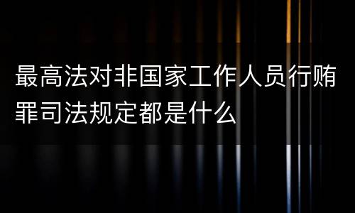 最高法对非国家工作人员行贿罪司法规定都是什么