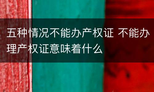 五种情况不能办产权证 不能办理产权证意味着什么