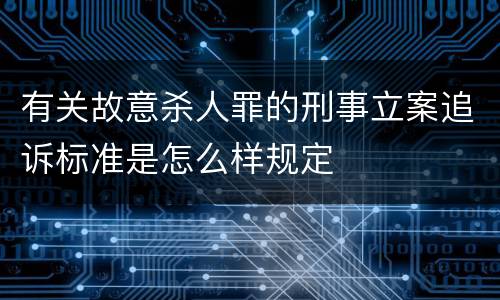 有关故意杀人罪的刑事立案追诉标准是怎么样规定