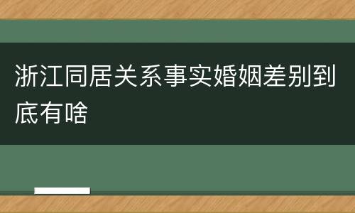 浙江同居关系事实婚姻差别到底有啥