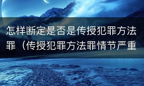 怎样断定是否是传授犯罪方法罪（传授犯罪方法罪情节严重的解释有吗）