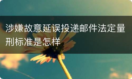 涉嫌故意延误投递邮件法定量刑标准是怎样