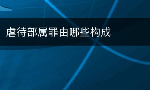 虐待部属罪由哪些构成