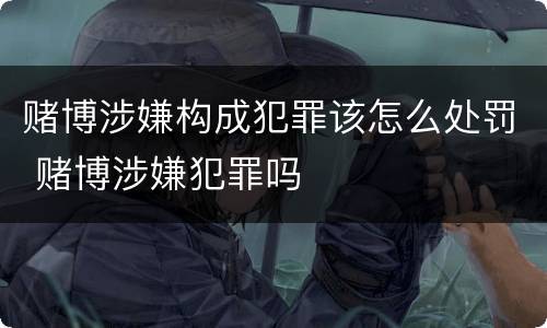 赌博涉嫌构成犯罪该怎么处罚 赌博涉嫌犯罪吗