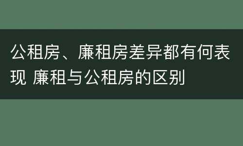 公租房、廉租房差异都有何表现 廉租与公租房的区别