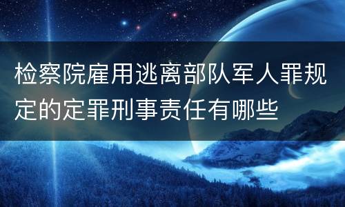 检察院雇用逃离部队军人罪规定的定罪刑事责任有哪些