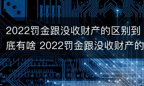 2022罚金跟没收财产的区别到底有啥 2022罚金跟没收财产的区别到底有啥不同