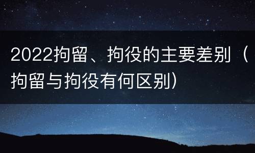2022拘留、拘役的主要差别（拘留与拘役有何区别）
