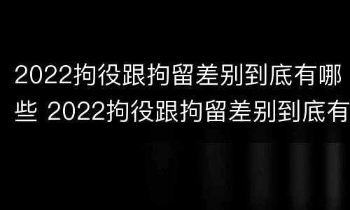 2022拘役跟拘留差别到底有哪些 2022拘役跟拘留差别到底有哪些问题