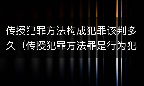 传授犯罪方法构成犯罪该判多久（传授犯罪方法罪是行为犯吗）