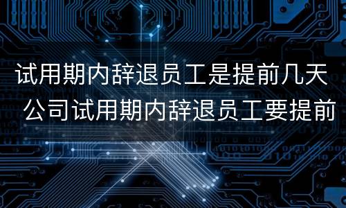 试用期内辞退员工是提前几天 公司试用期内辞退员工要提前几天