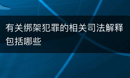 有关绑架犯罪的相关司法解释包括哪些
