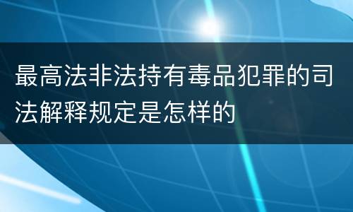 最高法非法持有毒品犯罪的司法解释规定是怎样的