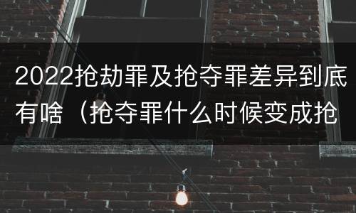 2022抢劫罪及抢夺罪差异到底有啥（抢夺罪什么时候变成抢劫罪）