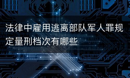 法律中雇用逃离部队军人罪规定量刑档次有哪些