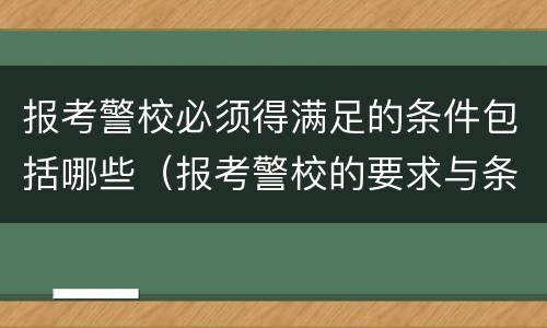 报考警校必须得满足的条件包括哪些（报考警校的要求与条件）