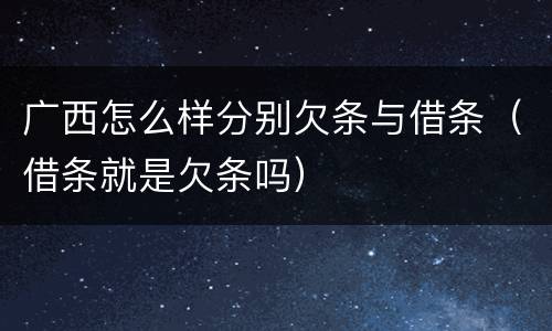 广西怎么样分别欠条与借条（借条就是欠条吗）