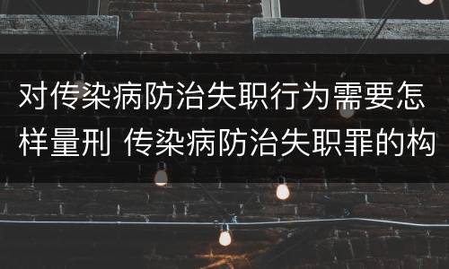 对传染病防治失职行为需要怎样量刑 传染病防治失职罪的构成要件