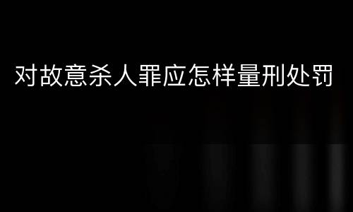 对故意杀人罪应怎样量刑处罚