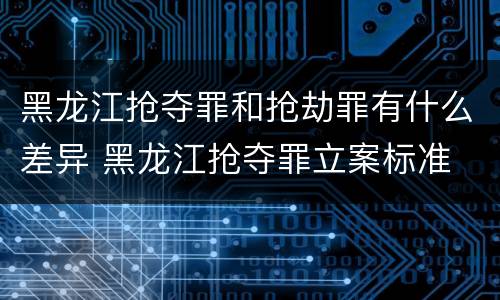 黑龙江抢夺罪和抢劫罪有什么差异 黑龙江抢夺罪立案标准