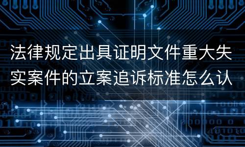 法律规定出具证明文件重大失实案件的立案追诉标准怎么认定