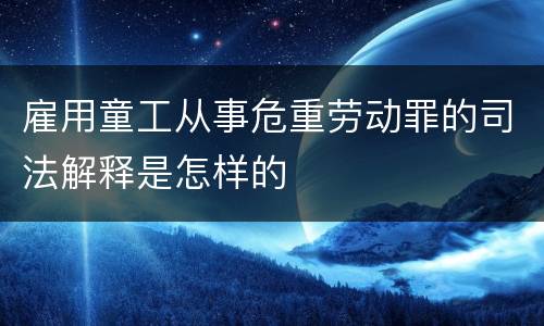 雇用童工从事危重劳动罪的司法解释是怎样的