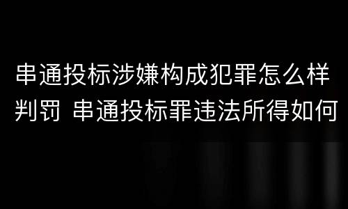串通投标涉嫌构成犯罪怎么样判罚 串通投标罪违法所得如何认定