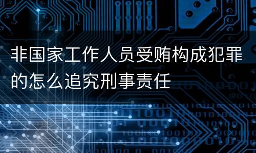 非国家工作人员受贿构成犯罪的怎么追究刑事责任
