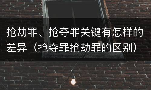 抢劫罪、抢夺罪关键有怎样的差异（抢夺罪抢劫罪的区别）