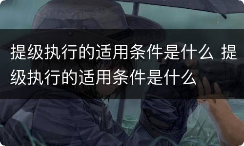 提级执行的适用条件是什么 提级执行的适用条件是什么