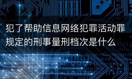 犯了帮助信息网络犯罪活动罪规定的刑事量刑档次是什么