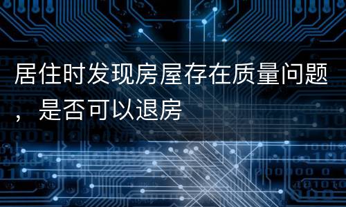 居住时发现房屋存在质量问题，是否可以退房