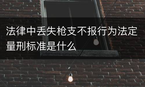 法律中丢失枪支不报行为法定量刑标准是什么