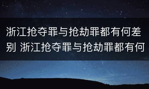 浙江抢夺罪与抢劫罪都有何差别 浙江抢夺罪与抢劫罪都有何差别呢