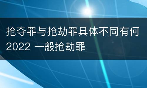 抢夺罪与抢劫罪具体不同有何2022 一般抢劫罪