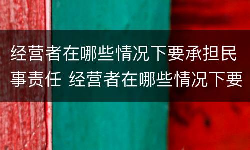 经营者在哪些情况下要承担民事责任 经营者在哪些情况下要承担民事责任呢