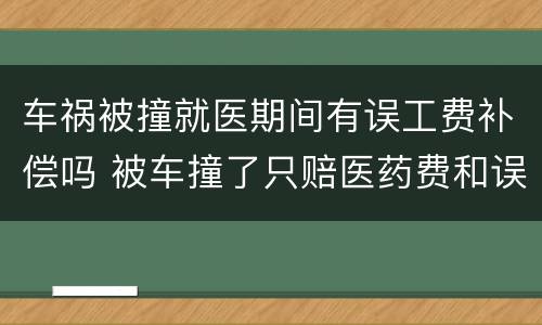 车祸被撞就医期间有误工费补偿吗 被车撞了只赔医药费和误工费