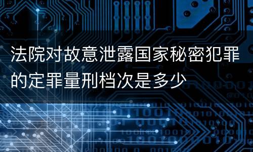 法院对故意泄露国家秘密犯罪的定罪量刑档次是多少