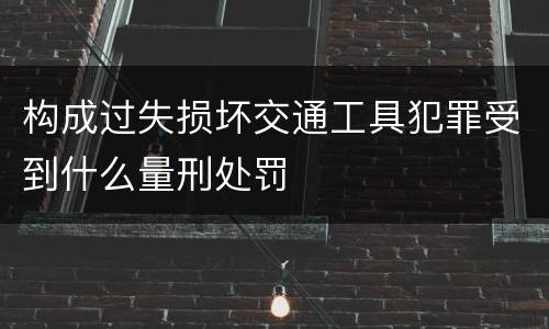 构成过失损坏交通工具犯罪受到什么量刑处罚